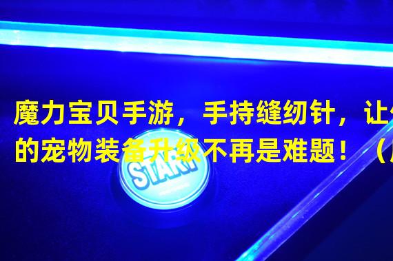 魔力宝贝手游，手持缝纫针，让你的宠物装备升级不再是难题！（魔力宝贝手游 缝纫针，打造个性装备，展现独特魅力！）